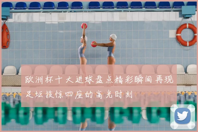 欧洲杯十大进球盘点精彩瞬间再现足坛技惊四座的高光时刻