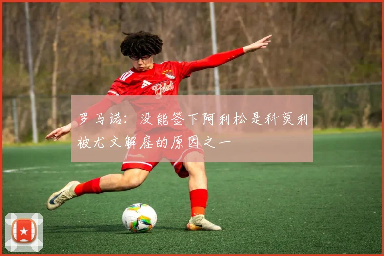 罗马诺：没能签下阿利松是科莫利被尤文解雇的原因之一