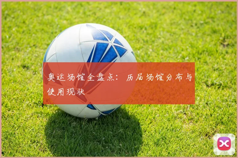 奥运场馆全盘点:历届场馆分布与使用现状