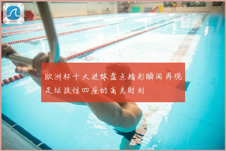 欧洲杯十大进球盘点精彩瞬间再现足坛技惊四座的高光时刻