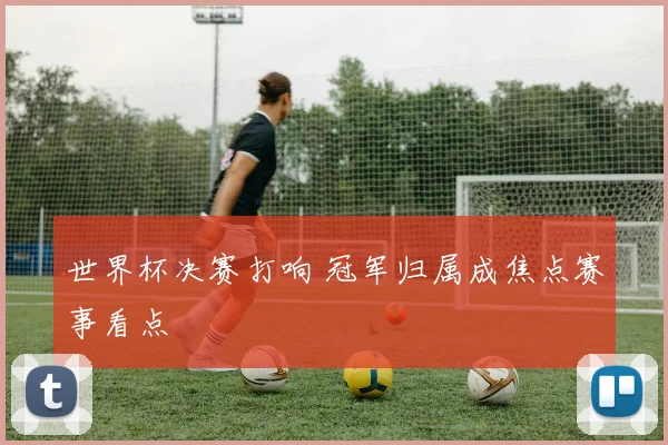 世界杯决赛打响 冠军归属成焦点赛事看点
