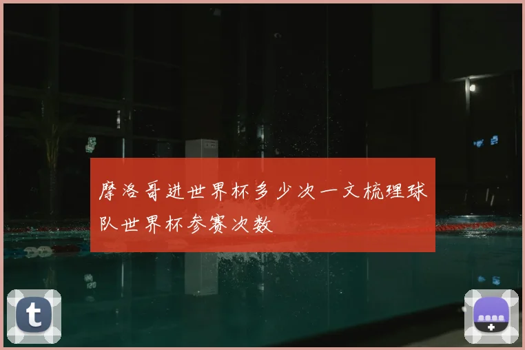 摩洛哥进世界杯多少次一文梳理球队世界杯参赛次数