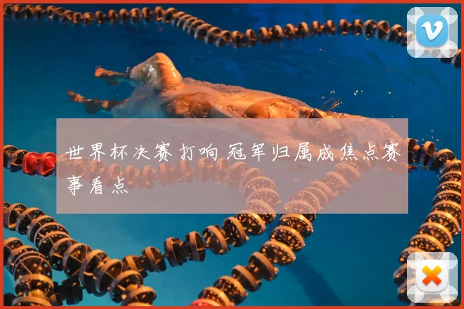世界杯决赛打响 冠军归属成焦点赛事看点