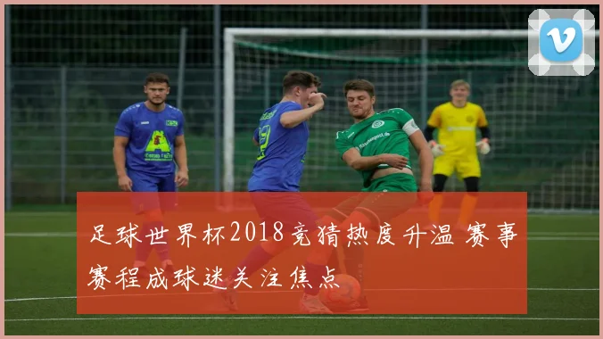 足球世界杯2018竞猜热度升温 赛事赛程成球迷关注焦点