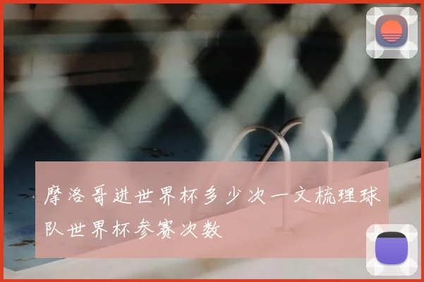 摩洛哥进世界杯多少次一文梳理球队世界杯参赛次数