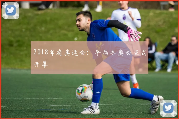 2018年有奥运会:平昌冬奥会正式开幕