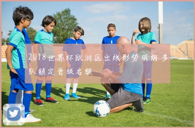 2018世界杯欧洲区出线形势明朗 多队锁定晋级名额