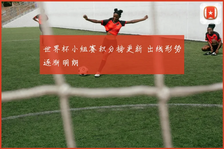 世界杯小组赛积分榜更新 出线形势逐渐明朗