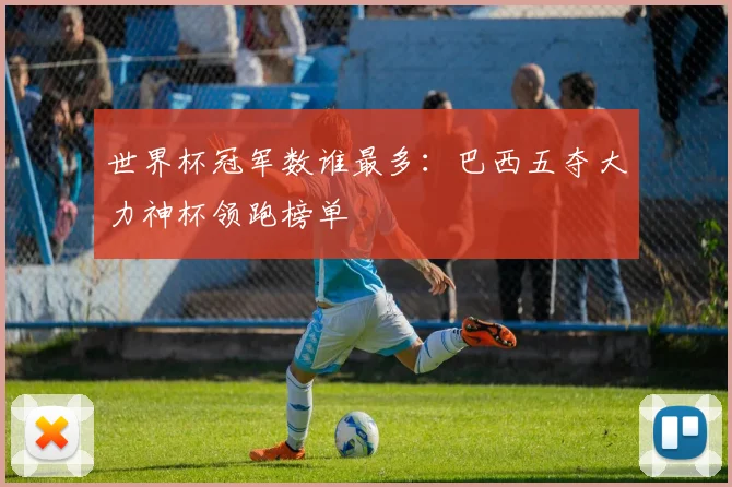 世界杯冠军数谁最多：巴西五夺大力神杯领跑榜单